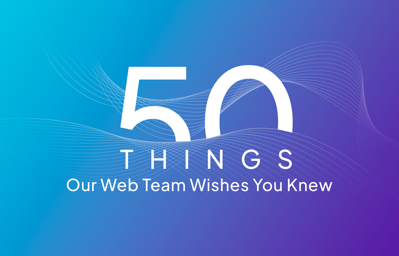 50 Things Our Web Team Wishes You Knew